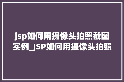 jsp如何用摄像头拍照截图实例_JSP如何用摄像头拍照截图实例轻松实现网页摄像头功能