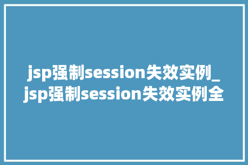 jsp强制session失效实例_jsp强制session失效实例全面与实战操作