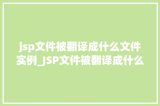 jsp文件被翻译成什么文件实例_JSP文件被翻译成什么文件实例JSP文件转换过程