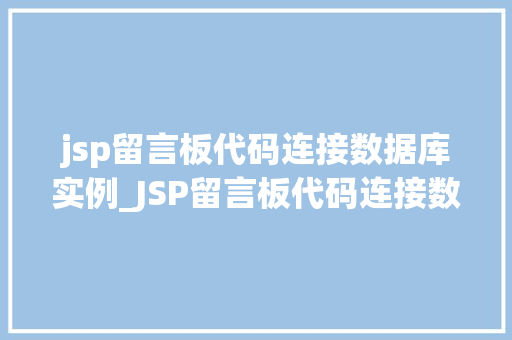 jsp留言板代码连接数据库实例_JSP留言板代码连接数据库实例从零开始搭建互动社区