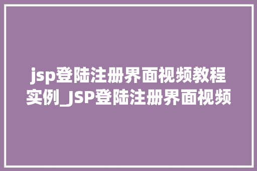jsp登陆注册界面视频教程实例_JSP登陆注册界面视频教程实例从入门到精通