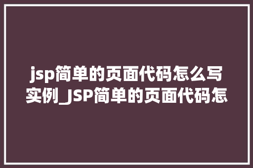 jsp简单的页面代码怎么写实例_JSP简单的页面代码怎么写实例入门级教程