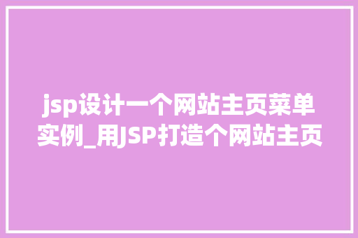 jsp设计一个网站主页菜单实例_用JSP打造个网站主页菜单实例与设计心得