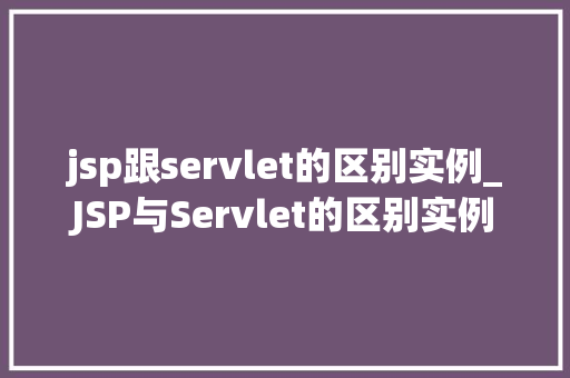 jsp跟servlet的区别实例_JSP与Servlet的区别实例详细剖析两种技术的应用场景