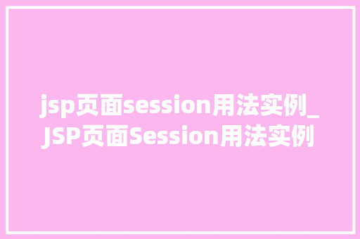 jsp页面session用法实例_JSP页面Session用法实例详细浅出其应用与方法