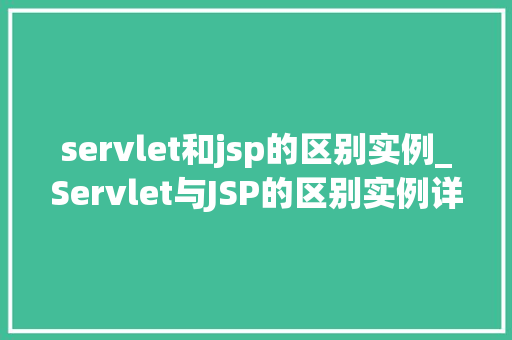 servlet和jsp的区别实例_Servlet与JSP的区别实例详细两种技术的应用场景