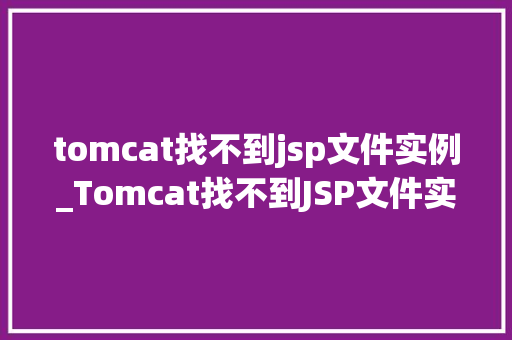 tomcat找不到jsp文件实例_Tomcat找不到JSP文件实例排查与解决全攻略