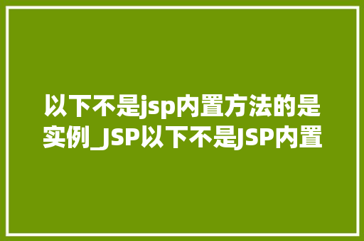 以下不是jsp内置方法的是实例_JSP以下不是JSP内置方法的实例，你了解多少