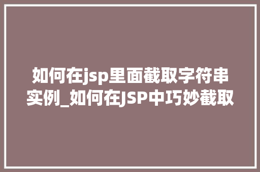 如何在jsp里面截取字符串实例_如何在JSP中巧妙截取字符串实例实战方法