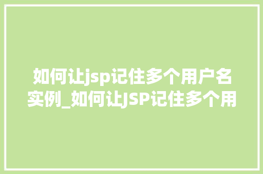 如何让jsp记住多个用户名实例_如何让JSP记住多个用户名实例适用方法与解决方法