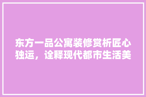 东方一品公寓装修赏析匠心独运，诠释现代都市生活美学