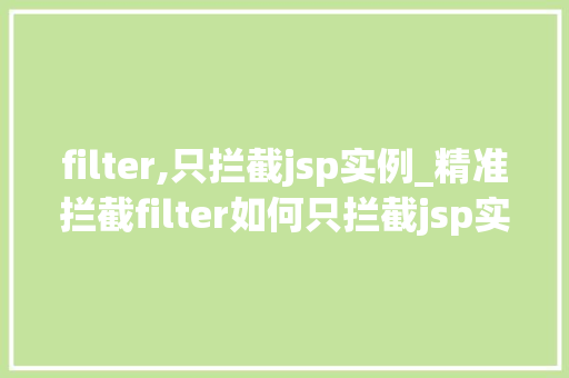 filter,只拦截jsp实例_精准拦截filter如何只拦截jsp实例