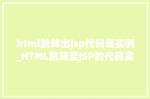 html跳转出jsp代码是实例_HTML跳转至JSP的代码实例详解实现页面无缝切换