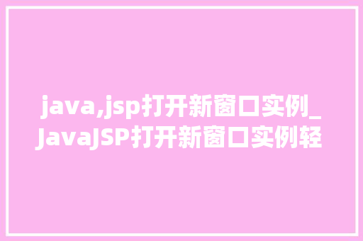 java,jsp打开新窗口实例_JavaJSP打开新窗口实例轻松实现网页跳转新境界