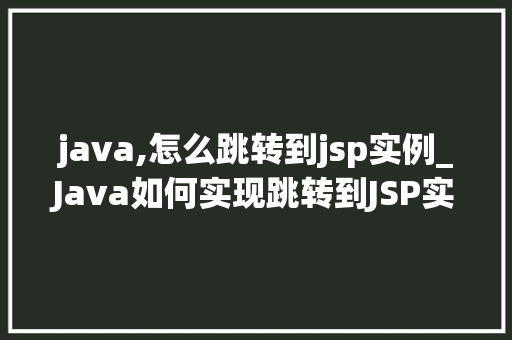 java,怎么跳转到jsp实例_Java如何实现跳转到JSP实例详细步骤与示例
