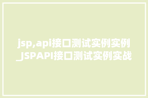 jsp,api接口测试实例实例_JSPAPI接口测试实例实战与方法分享