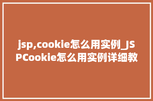 jsp,cookie怎么用实例_JSPCookie怎么用实例详细教程与实战例子