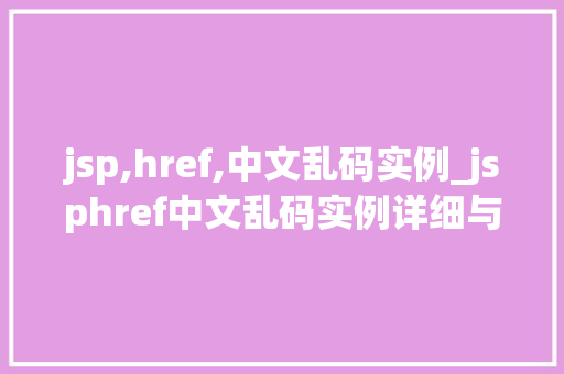 jsp,href,中文乱码实例_jsphref中文乱码实例详细与解决方法
