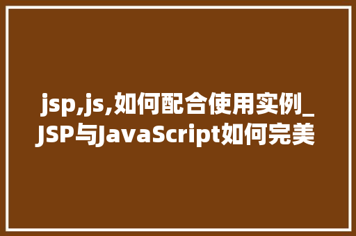 jsp,js,如何配合使用实例_JSP与JavaScript如何完美配合实例与实战方法