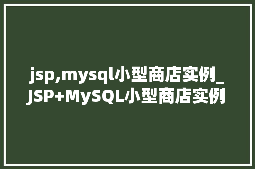 jsp,mysql小型商店实例_JSP+MySQL小型商店实例打造个化购物体验