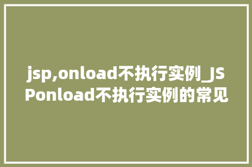 jsp,onload不执行实例_JSPonload不执行实例的常见原因及解决方法