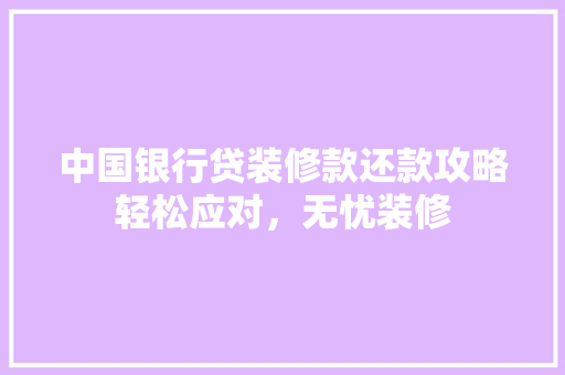 中国银行贷装修款还款攻略轻松应对，无忧装修