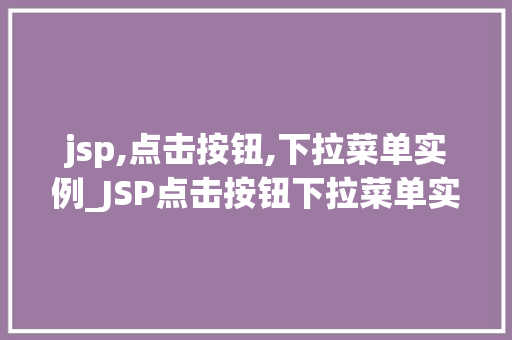 jsp,点击按钮,下拉菜单实例_JSP点击按钮下拉菜单实例轻松实现网页互动效果