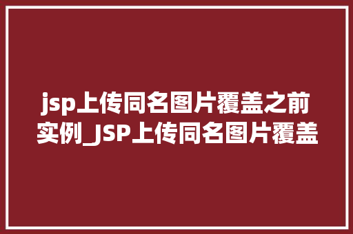 jsp上传同名图片覆盖之前实例_JSP上传同名图片覆盖之前实例解决同名文件覆盖问题的适用方法