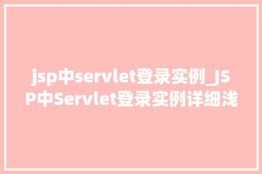 jsp中servlet登录实例_JSP中Servlet登录实例详细浅出带你走进JavaWeb编程的世界