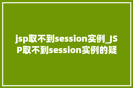 jsp取不到session实例_JSP取不到session实例的疑难杂症排查与解决之路