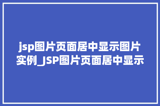 jsp图片页面居中显示图片实例_JSP图片页面居中显示图片实例从入门到精通  第1张