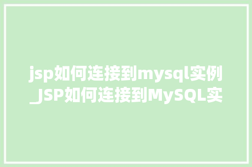jsp如何连接到mysql实例_JSP如何连接到MySQL实例步骤详解与常见问题