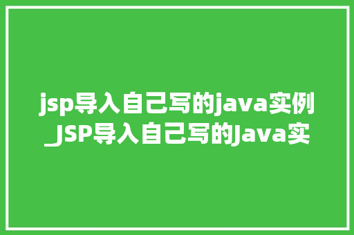 jsp导入自己写的java实例_JSP导入自己写的Java实例实战指南与方法分享