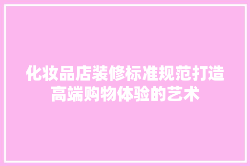 化妆品店装修标准规范打造高端购物体验的艺术