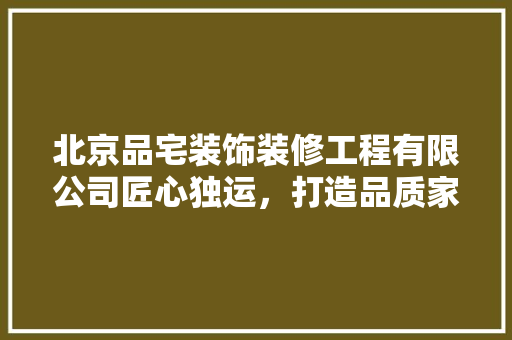北京品宅装饰装修工程有限公司匠心独运，打造品质家居生活  第1张