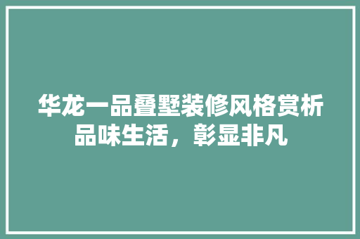 华龙一品叠墅装修风格赏析品味生活，彰显非凡  第1张