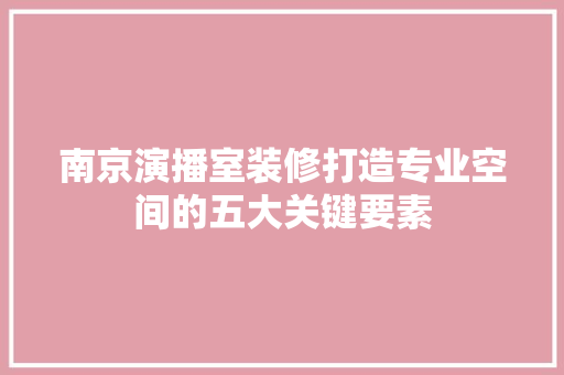 南京演播室装修打造专业空间的五大关键要素