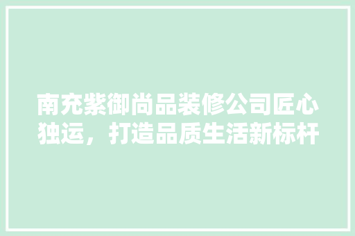 南充紫御尚品装修公司匠心独运，打造品质生活新标杆