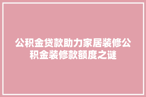 公积金贷款助力家居装修公积金装修款额度之谜