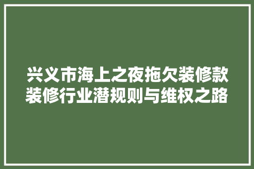 兴义市海上之夜拖欠装修款装修行业潜规则与维权之路