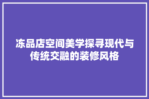 冻品店空间美学探寻现代与传统交融的装修风格