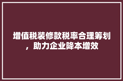 增值税装修款税率合理筹划，助力企业降本增效