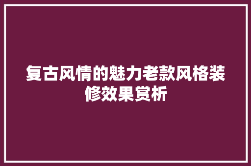 复古风情的魅力老款风格装修效果赏析