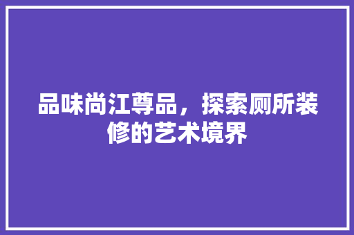 品味尚江尊品，探索厕所装修的艺术境界