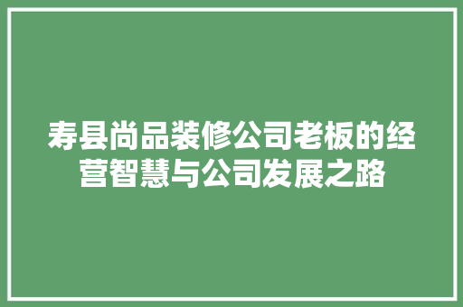 寿县尚品装修公司老板的经营智慧与公司发展之路  第1张