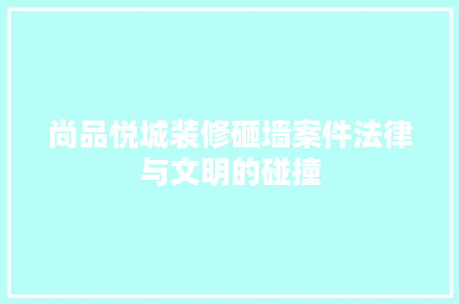 尚品悦城装修砸墙案件法律与文明的碰撞  第1张