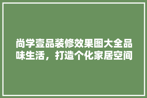 尚学壹品装修效果图大全品味生活，打造个化家居空间