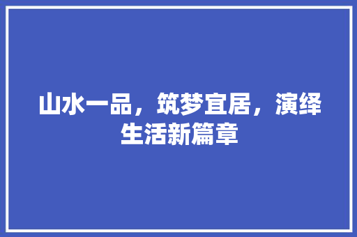 山水一品，筑梦宜居，演绎生活新篇章  第1张