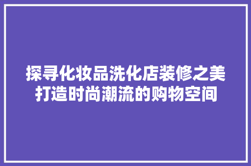 探寻化妆品洗化店装修之美打造时尚潮流的购物空间  第1张