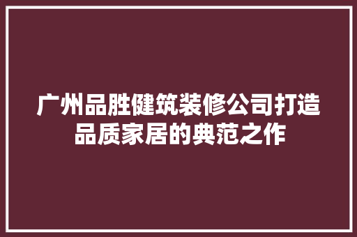 广州品胜健筑装修公司打造品质家居的典范之作